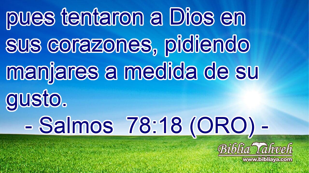  pues tentaron a Dios en sus corazones, pidiendo manjares a medida de su gusto. 