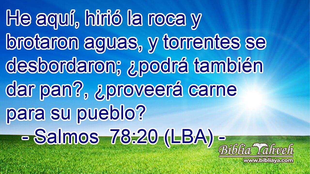 He aquí, hirió la roca y brotaron aguas, y torrentes se desbordaron; ¿podrá también dar pan?, ¿proveerá carne para su pueblo?