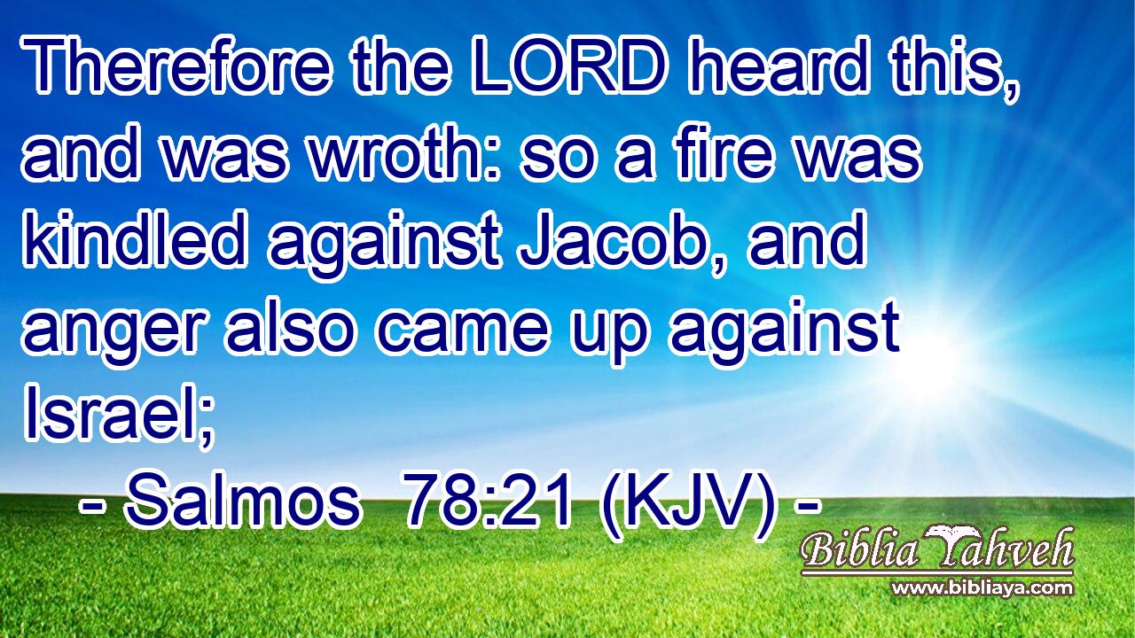 Therefore the LORD heard this, and was wroth: so a fire was kindled against Jacob, and anger also came up against Israel;