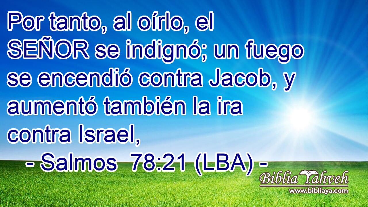 Por tanto, al oírlo, el SEÑOR se indignó; un fuego se encendió contra Jacob, y aumentó también la ira contra Israel,