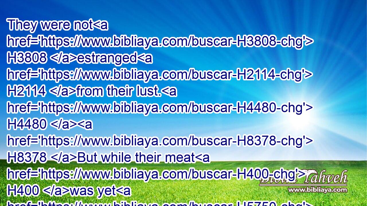 They were not H3808 estranged H2114 from their lust. H4480  H8378 But while their meat H400 was yet H5750 in their mouths,H6310