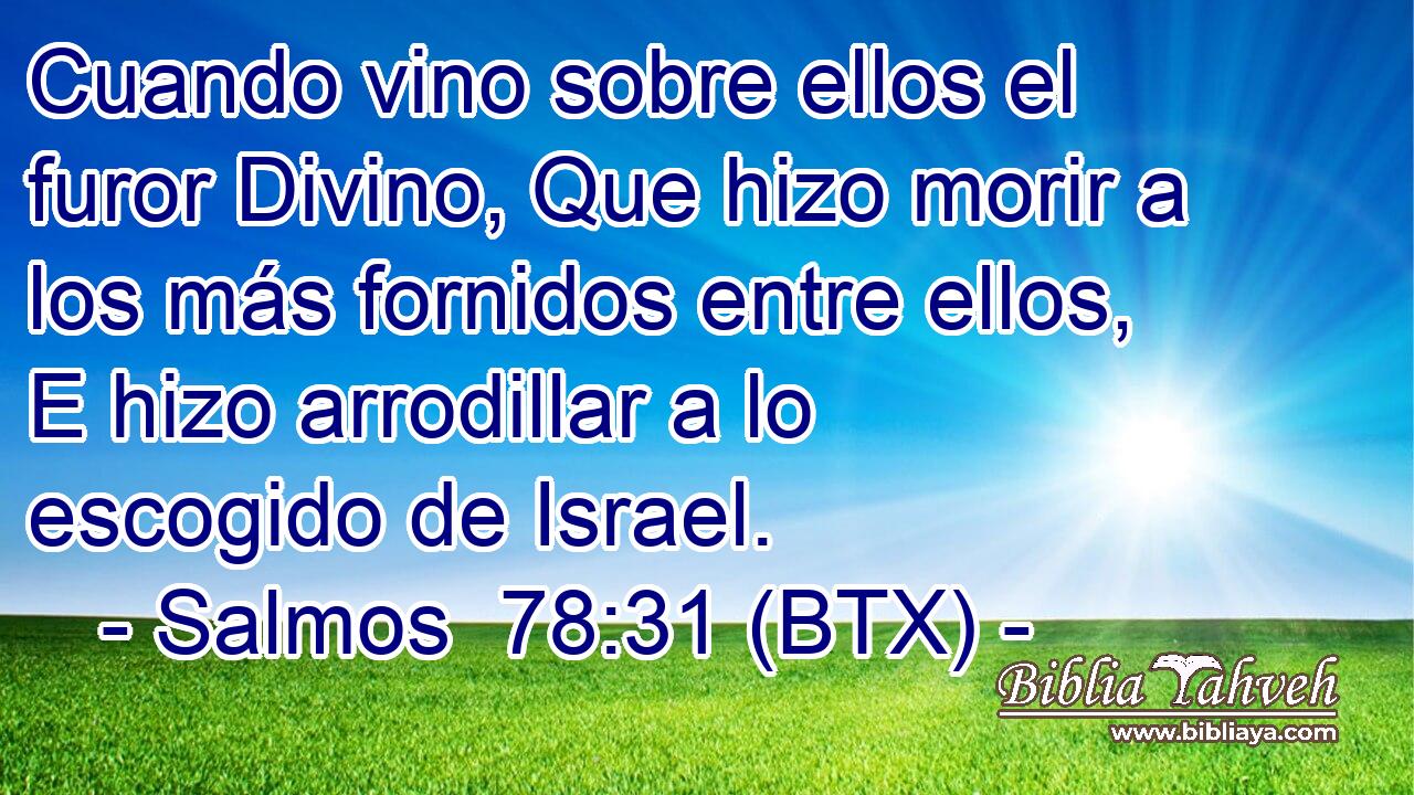 Cuando vino sobre ellos el furor Divino, Que hizo morir a los más fornidos entre ellos, E hizo arrodillar a lo escogido de Israel.