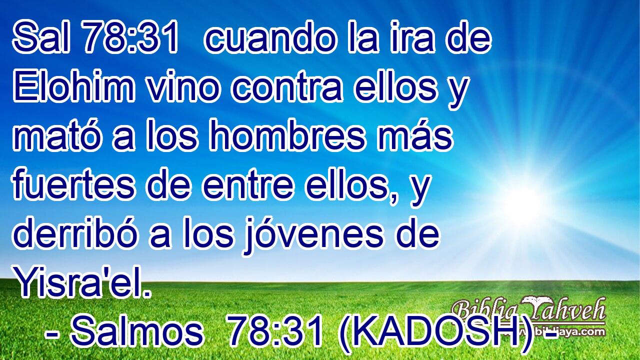  cuando la ira de Elohim vino contra ellos y mató a los hombres más fuertes de entre ellos, y derribó a los jóvenes de Yisra'el. 