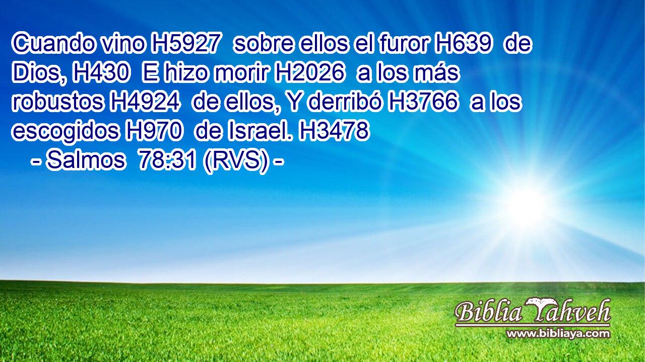 Cuando vino H5927  sobre ellos el furor H639  de Dios, H430  E hizo morir H2026  a los más robustos H4924  de ellos, Y derribó H3766  a los escogidos H970  de Israel. H3478  
