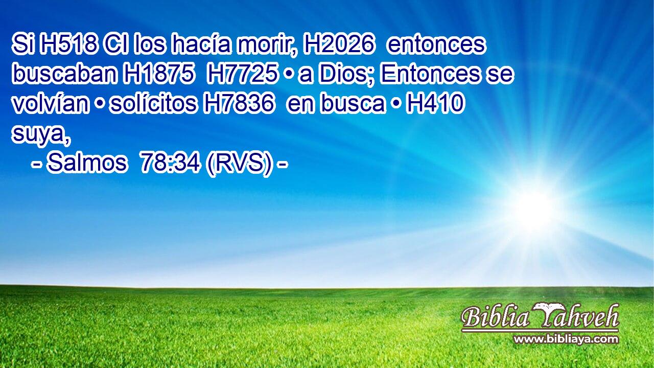 Si H518 CI los hacía morir, H2026  entonces buscaban H1875  H7725 • a Dios; Entonces se volvían • solícitos H7836  en busca • H410  suya, 