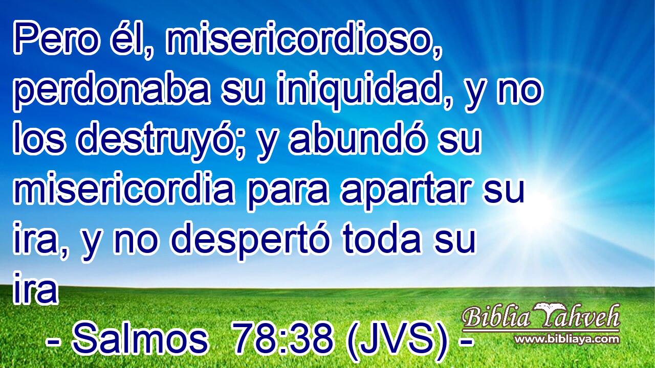 Pero él, misericordioso, perdonaba su iniquidad, y no los destruyó; y abundó su misericordia para apartar su ira, y no despertó toda su ira