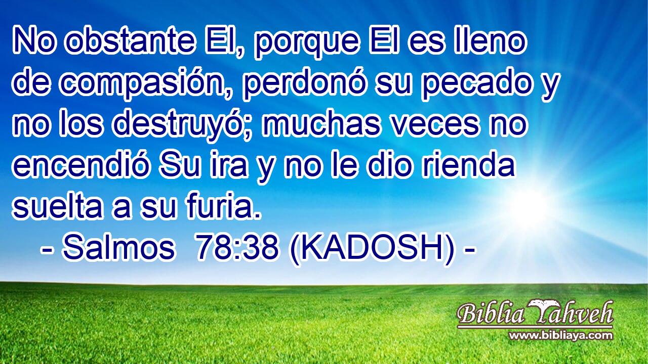  No obstante El, porque El es lleno de compasión, perdonó su pecado y no los destruyó; muchas veces no encendió Su ira y no le dio rienda suelta a su furia. 