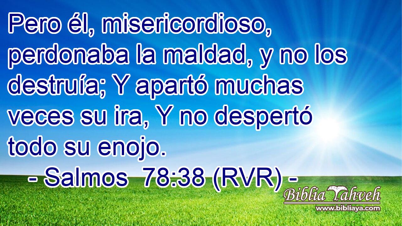 Pero él, misericordioso, perdonaba la maldad, y no los destruía; Y apartó muchas veces su ira, Y no despertó todo su enojo.