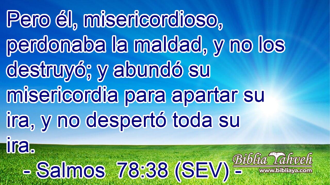 Pero él, misericordioso, perdonaba la maldad, y no los destruyó; y abundó su misericordia para apartar su ira, y no despertó toda su ira.