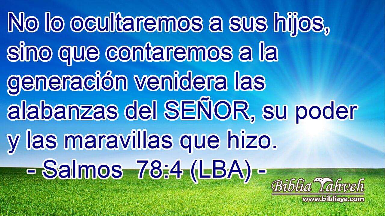 No lo ocultaremos a sus hijos, sino que contaremos a la generación venidera las alabanzas del SEÑOR, su poder y las maravillas que hizo.