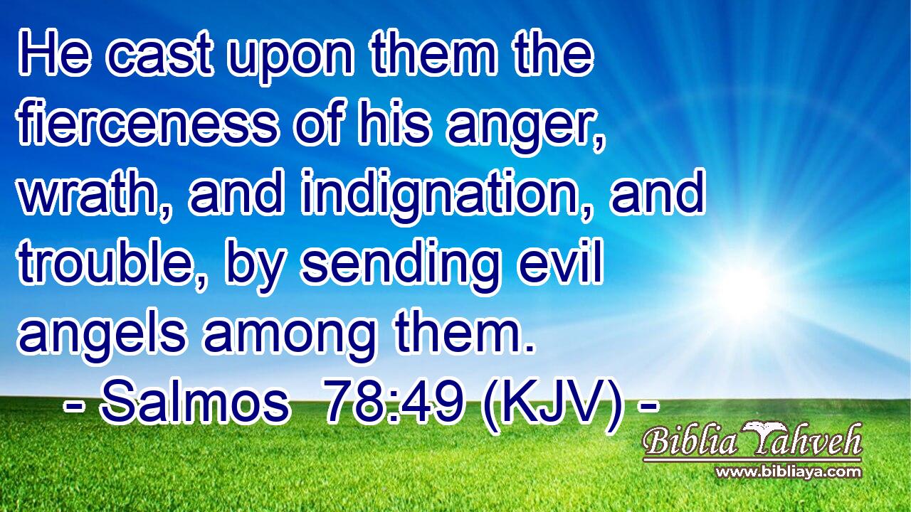 He cast upon them the fierceness of his anger, wrath, and indignation, and trouble, by sending evil angels among them.