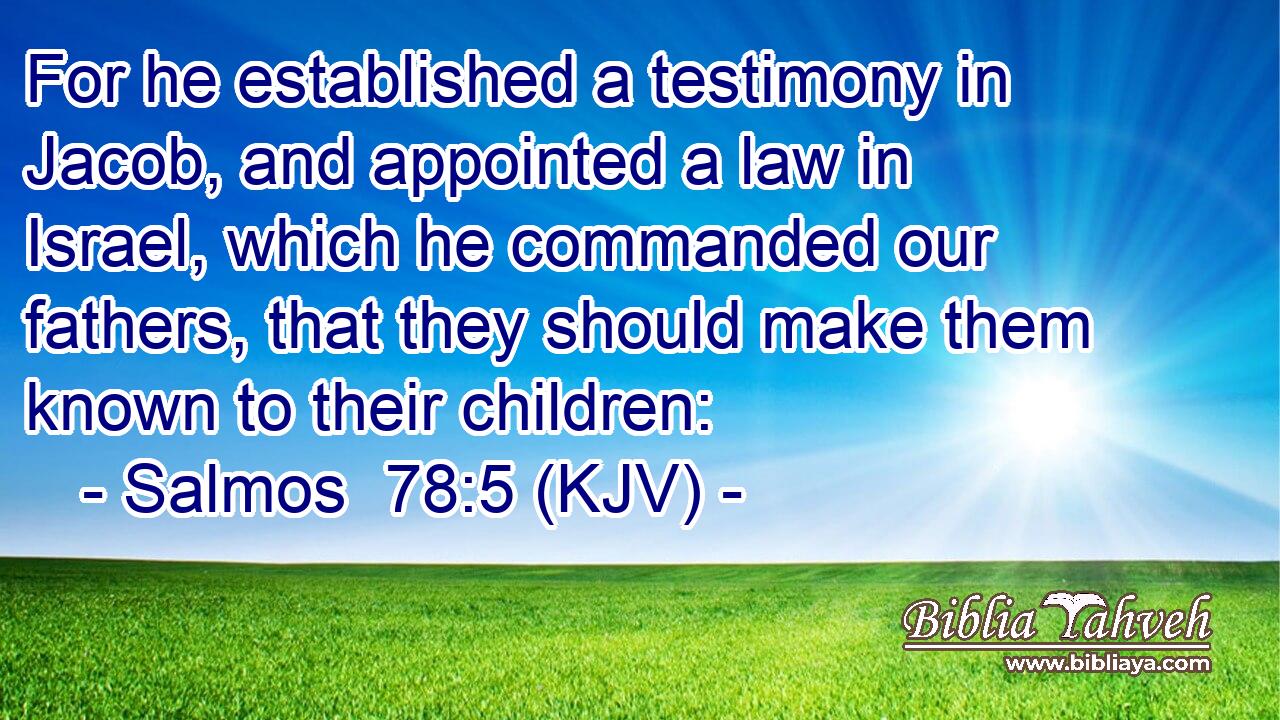 For he established a testimony in Jacob, and appointed a law in Israel, which he commanded our fathers, that they should make them known to their children: