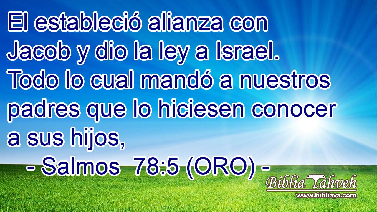  El estableció alianza con Jacob y dio la ley a Israel. Todo lo cual mandó a nuestros padres que lo hiciesen conocer a sus hijos, 