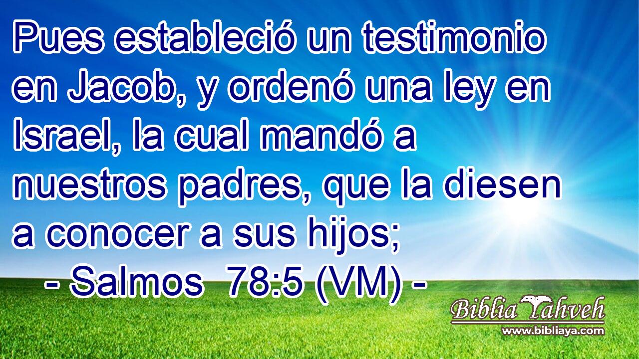  Pues estableció un testimonio en Jacob, y ordenó una ley en Israel, la cual mandó a nuestros padres, que la diesen a conocer a sus hijos; 