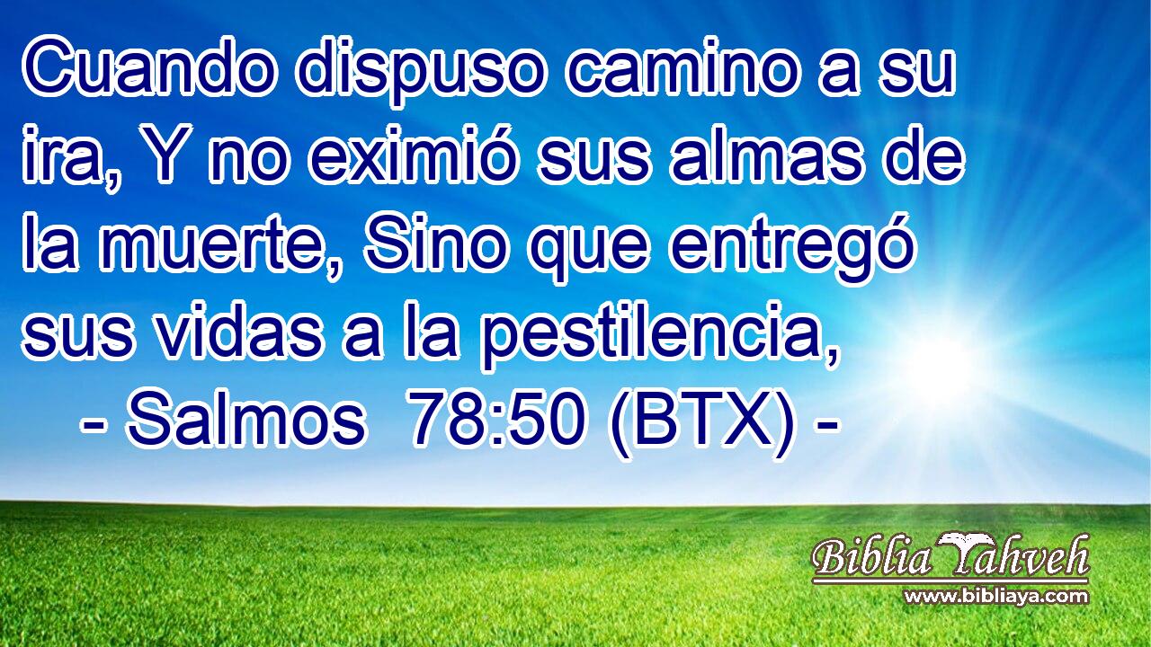 Cuando dispuso camino a su ira, Y no eximió sus almas de la muerte, Sino que entregó sus vidas a la pestilencia,
