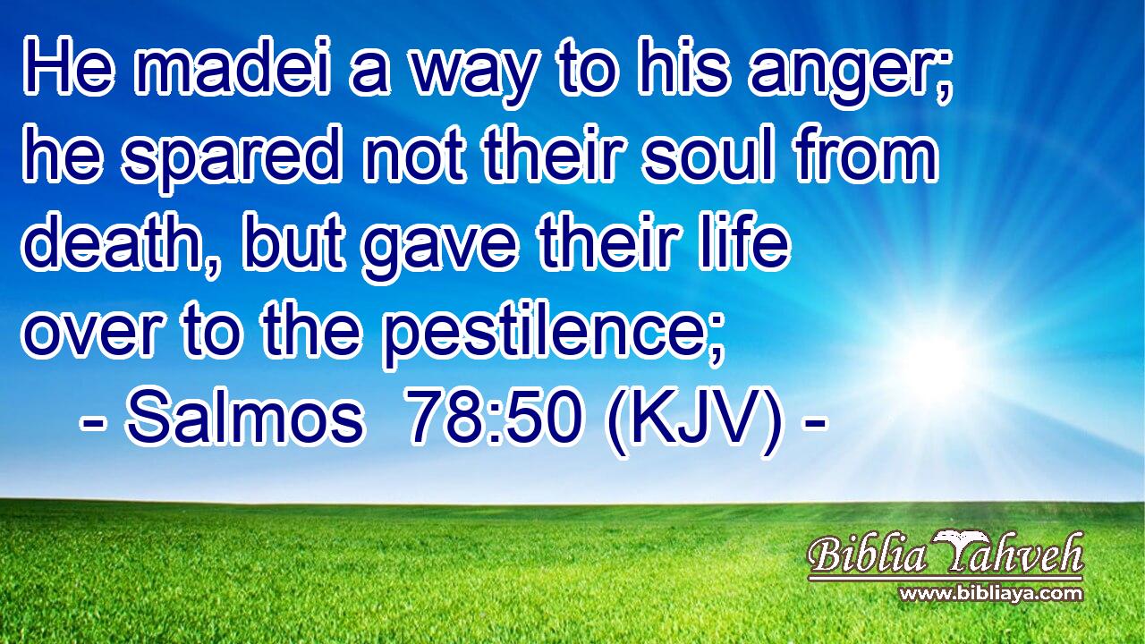 He madei a way to his anger; he spared not their soul from death, but gave their life over to the pestilence;