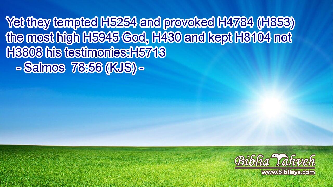 Yet they tempted H5254 and provoked H4784 (H853) the most high H5945 God, H430 and kept H8104 not H3808 his testimonies:H5713