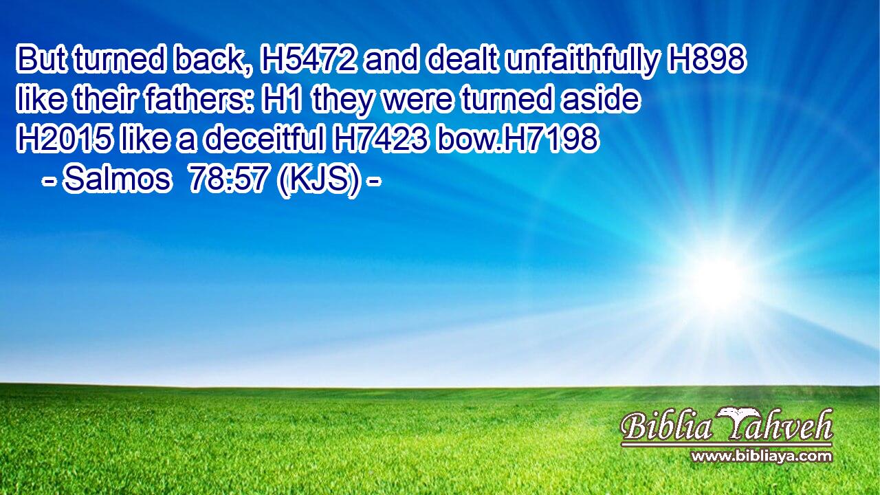 But turned back, H5472 and dealt unfaithfully H898 like their fathers: H1 they were turned aside H2015 like a deceitful H7423 bow.H7198