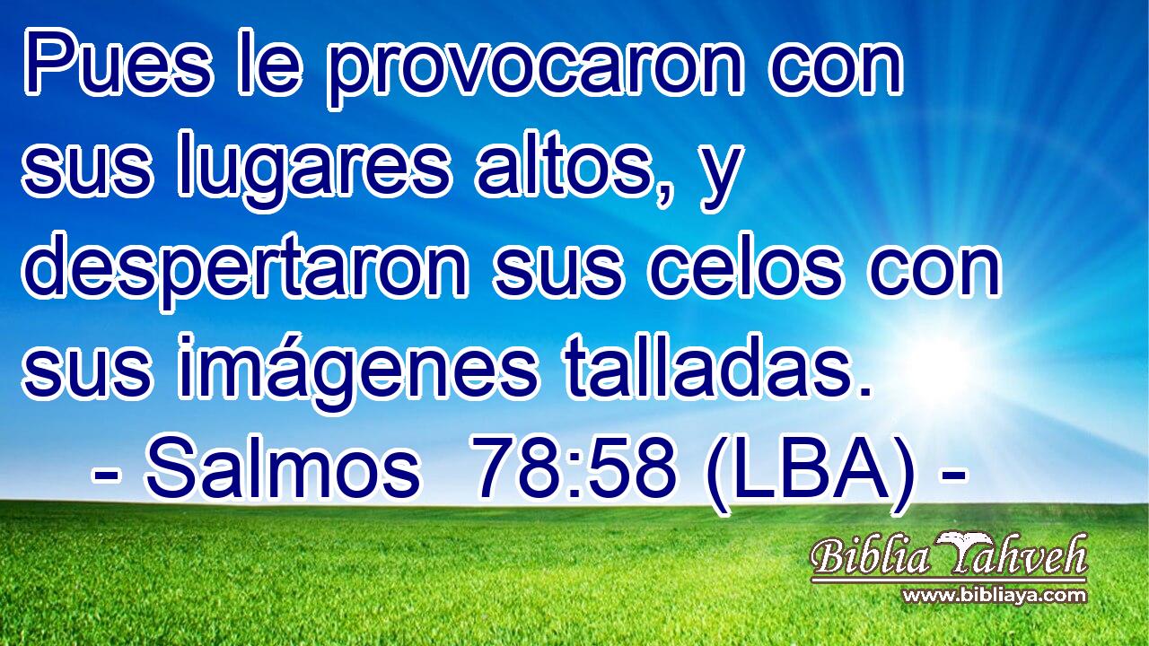 Pues le provocaron con sus lugares altos, y despertaron sus celos con sus imágenes talladas.