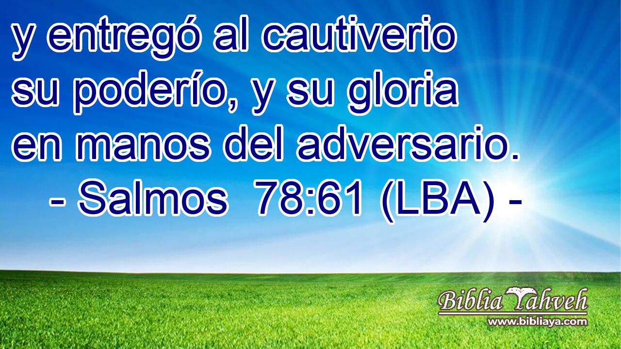 y entregó al cautiverio su poderío, y su gloria en manos del adversario.
