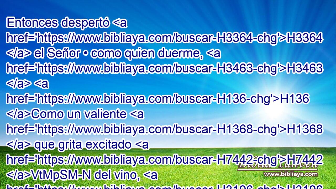 Entonces despertó H3364  el Señor • como quien duerme, H3463  H136 Como un valiente H1368  que grita excitado H7442 VtMpSM-N del vino, H3196  