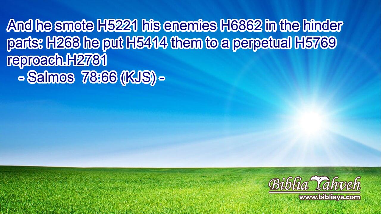 And he smote H5221 his enemies H6862 in the hinder parts: H268 he put H5414 them to a perpetual H5769 reproach.H2781