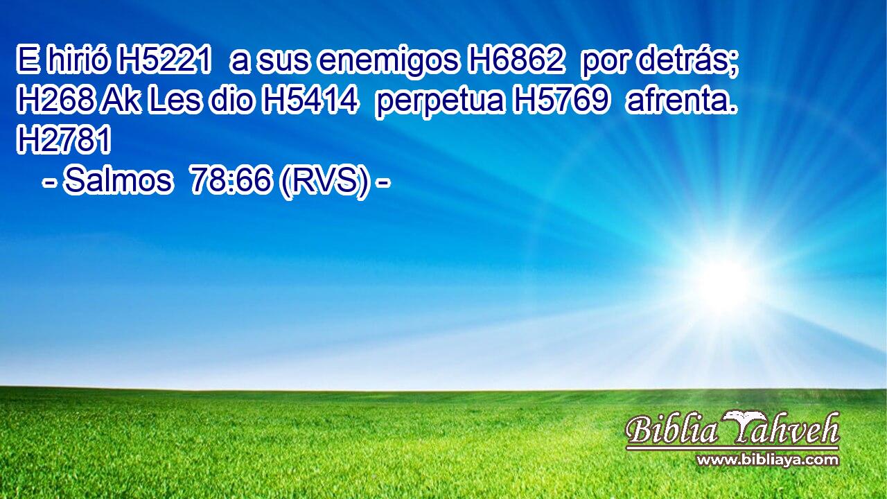 E hirió H5221  a sus enemigos H6862  por detrás; H268 Ak Les dio H5414  perpetua H5769  afrenta. H2781  