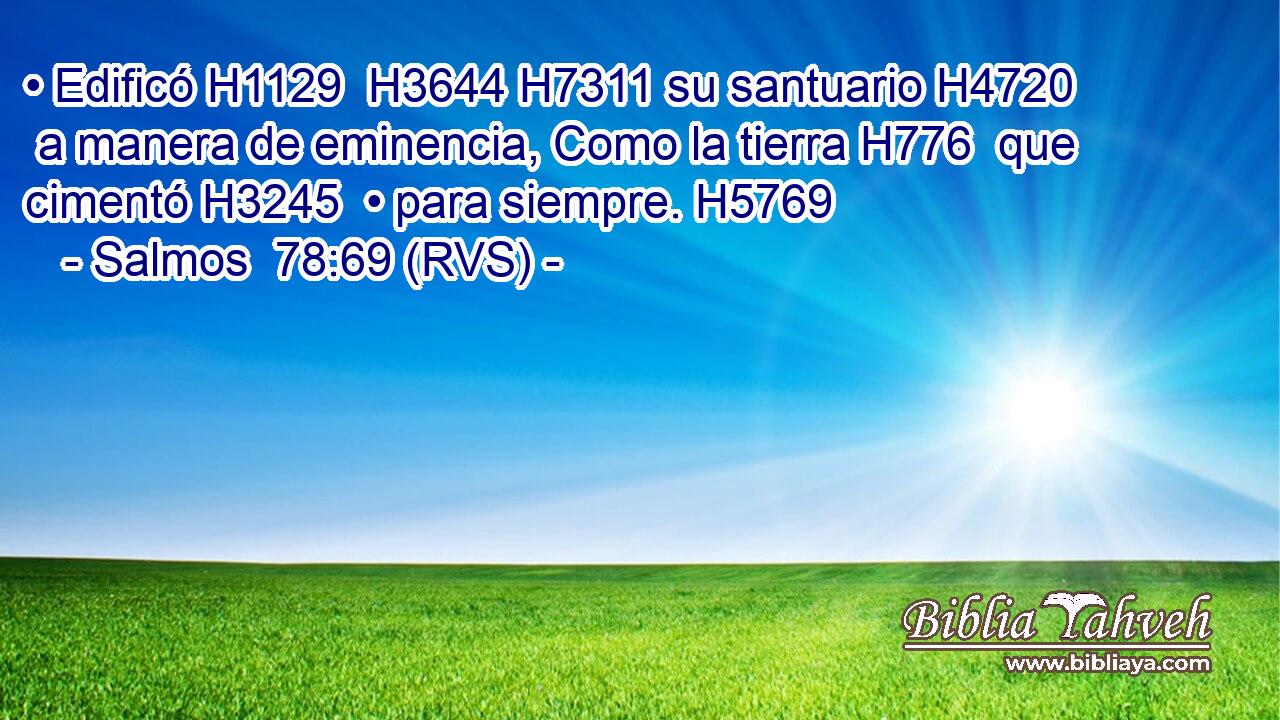 • Edificó H1129  H3644 H7311 su santuario H4720  a manera de eminencia, Como la tierra H776  que cimentó H3245  • para siempre. H5769  