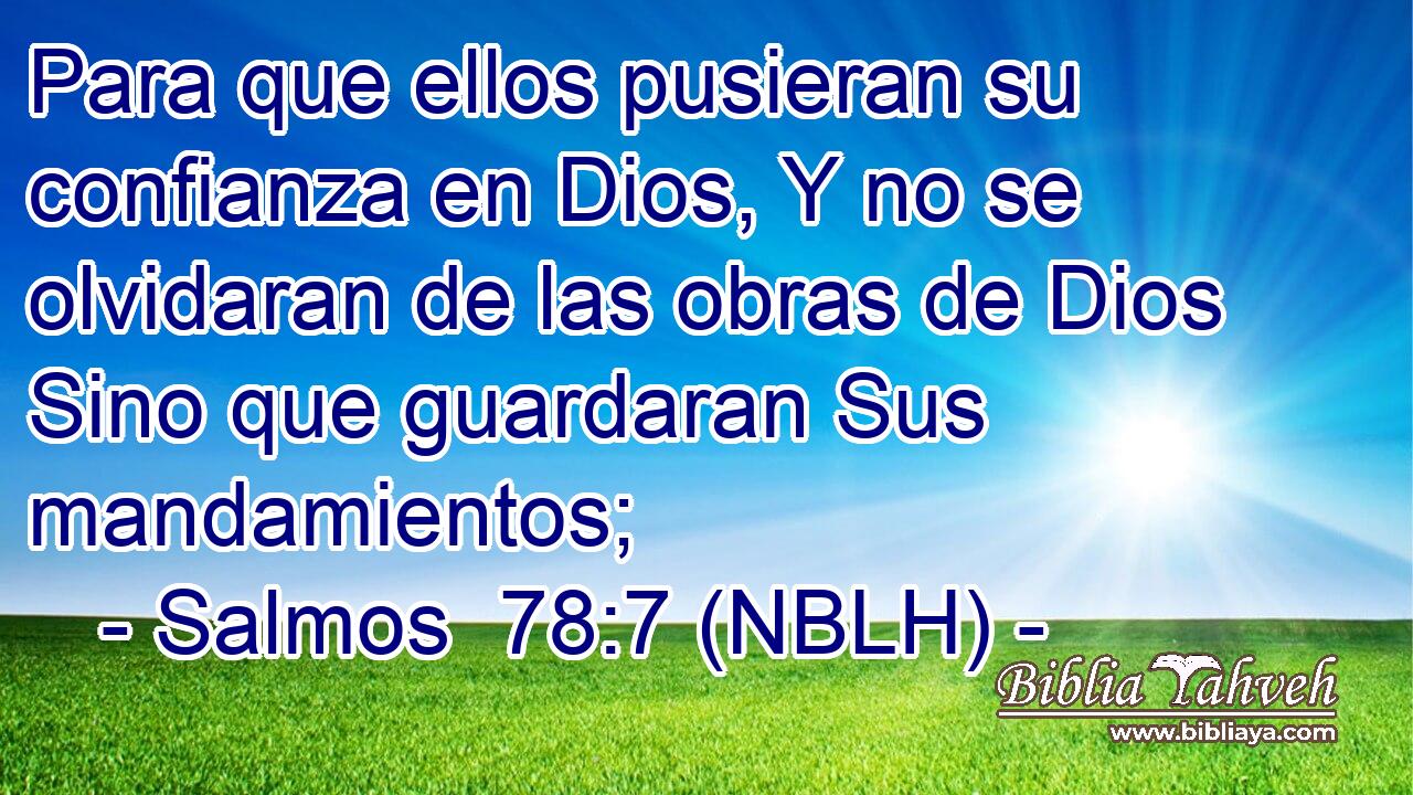  Para que ellos pusieran su confianza en Dios, Y no se olvidaran de las obras de Dios Sino que guardaran Sus mandamientos; 