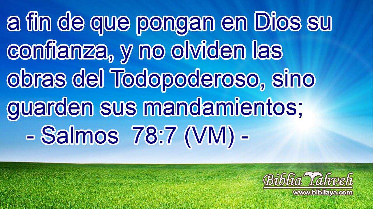  a fin de que pongan en Dios su confianza, y no olviden las obras del Todopoderoso, sino guarden sus mandamientos; 