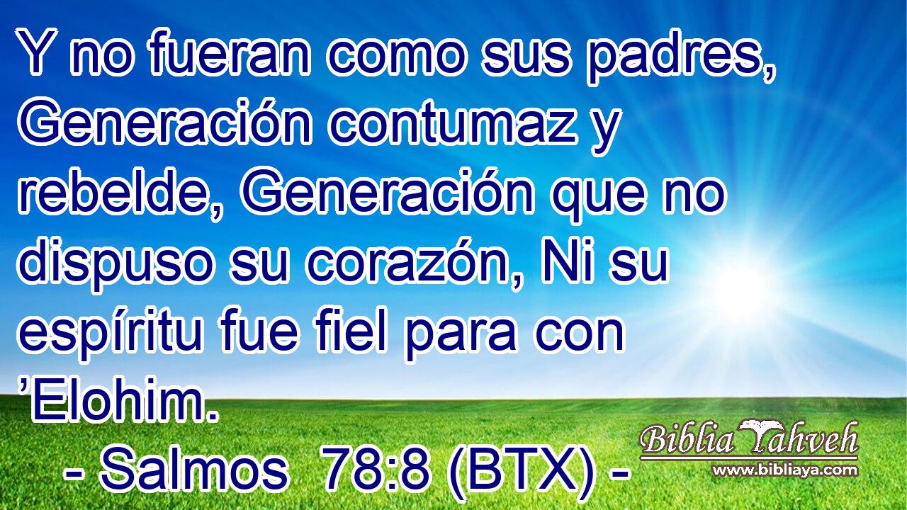 Y no fueran como sus padres, Generación contumaz y rebelde, Generación que no dispuso su corazón, Ni su espíritu fue fiel para con ’Elohim.