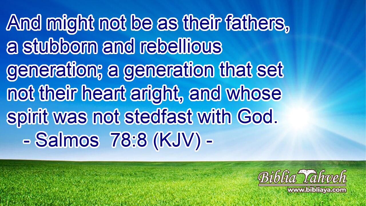And might not be as their fathers, a stubborn and rebellious generation; a generation that set not their heart aright, and whose spirit was not stedfast with God.