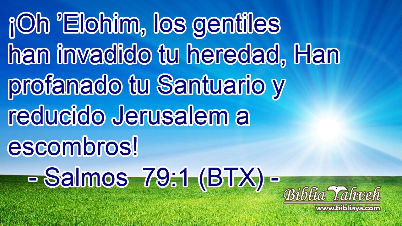 ¡Oh ’Elohim, los gentiles han invadido tu heredad, Han profanado tu Santuario y reducido Jerusalem a escombros!