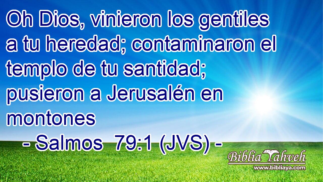 Oh Dios, vinieron los gentiles a tu heredad; contaminaron el templo de tu santidad; pusieron a Jerusalén en montones