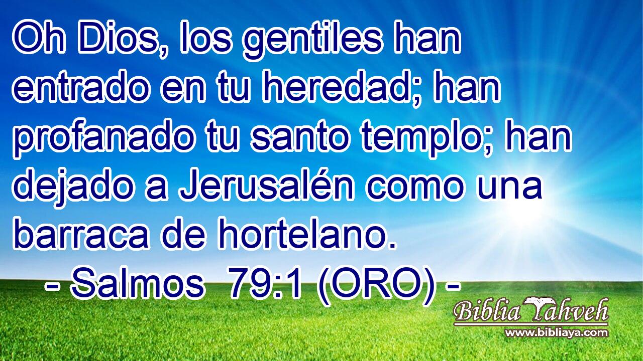  Oh Dios, los gentiles han entrado en tu heredad; han profanado tu santo templo; han dejado a Jerusalén como una barraca de hortelano. 