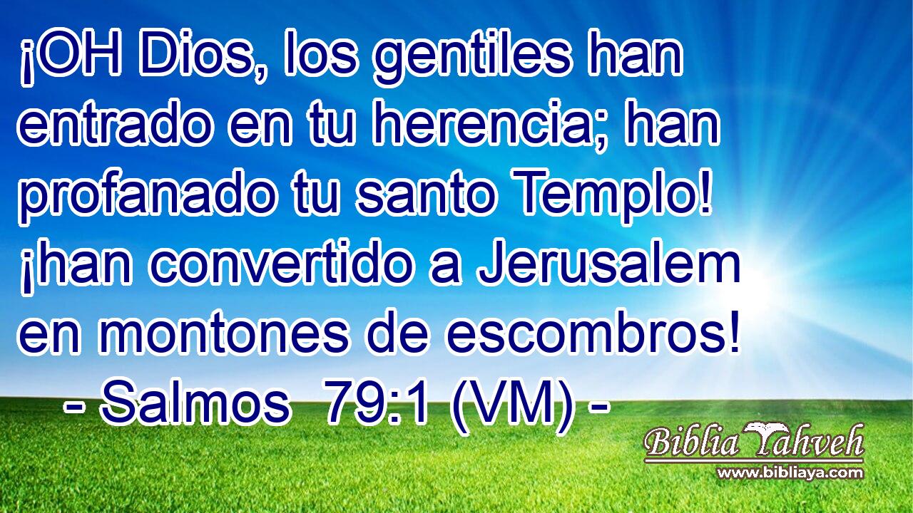  ¡OH Dios, los gentiles han entrado en tu herencia; han profanado tu santo Templo! ¡han convertido a Jerusalem en montones de escombros! 