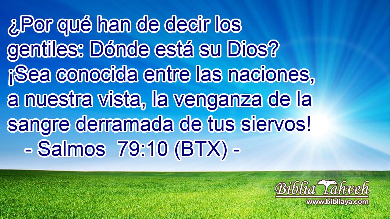 ¿Por qué han de decir los gentiles: Dónde está su Dios? ¡Sea conocida entre las naciones, a nuestra vista, la venganza de la sangre derramada de tus siervos!