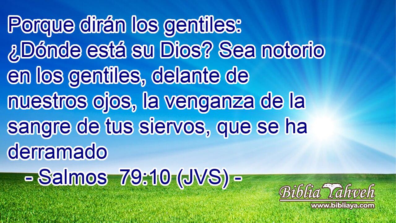 Porque dirán los gentiles: ¿Dónde está su Dios? Sea notorio en los gentiles, delante de nuestros ojos, la venganza de la sangre de tus siervos, que se ha derramado