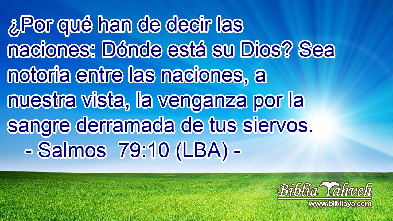 ¿Por qué han de decir las naciones: Dónde está su Dios? Sea notoria entre las naciones, a nuestra vista, la venganza por la sangre derramada de tus siervos.
