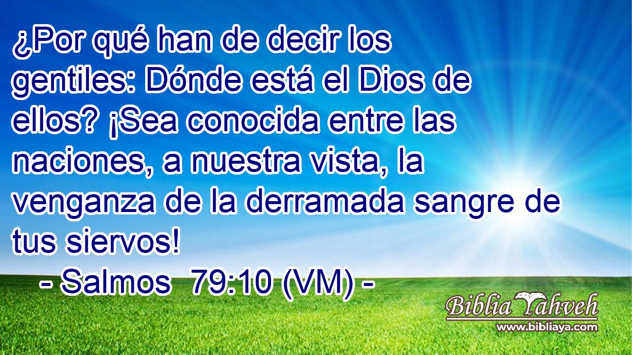  ¿Por qué han de decir los gentiles: Dónde está el Dios de ellos? ¡Sea conocida entre las naciones, a nuestra vista, la venganza de la derramada sangre de tus siervos! 