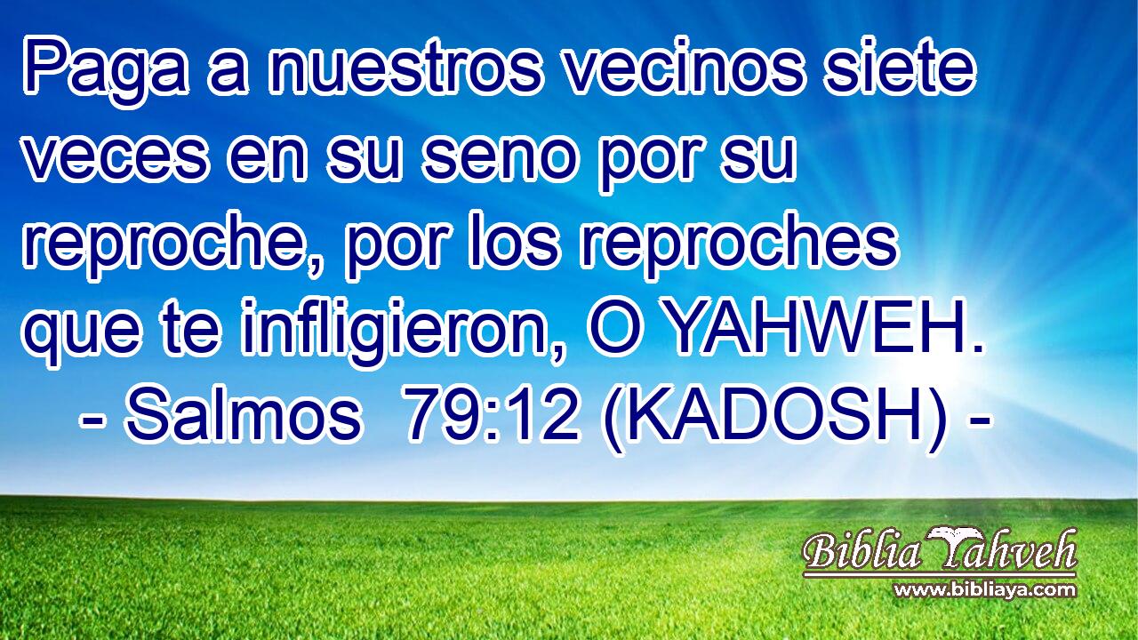  Paga a nuestros vecinos siete veces en su seno por su reproche, por los reproches que te infligieron, O YAHWEH. 