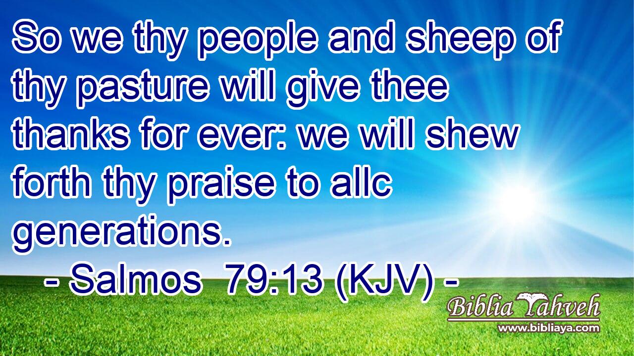 So we thy people and sheep of thy pasture will give thee thanks for ever: we will shew forth thy praise to allc generations.