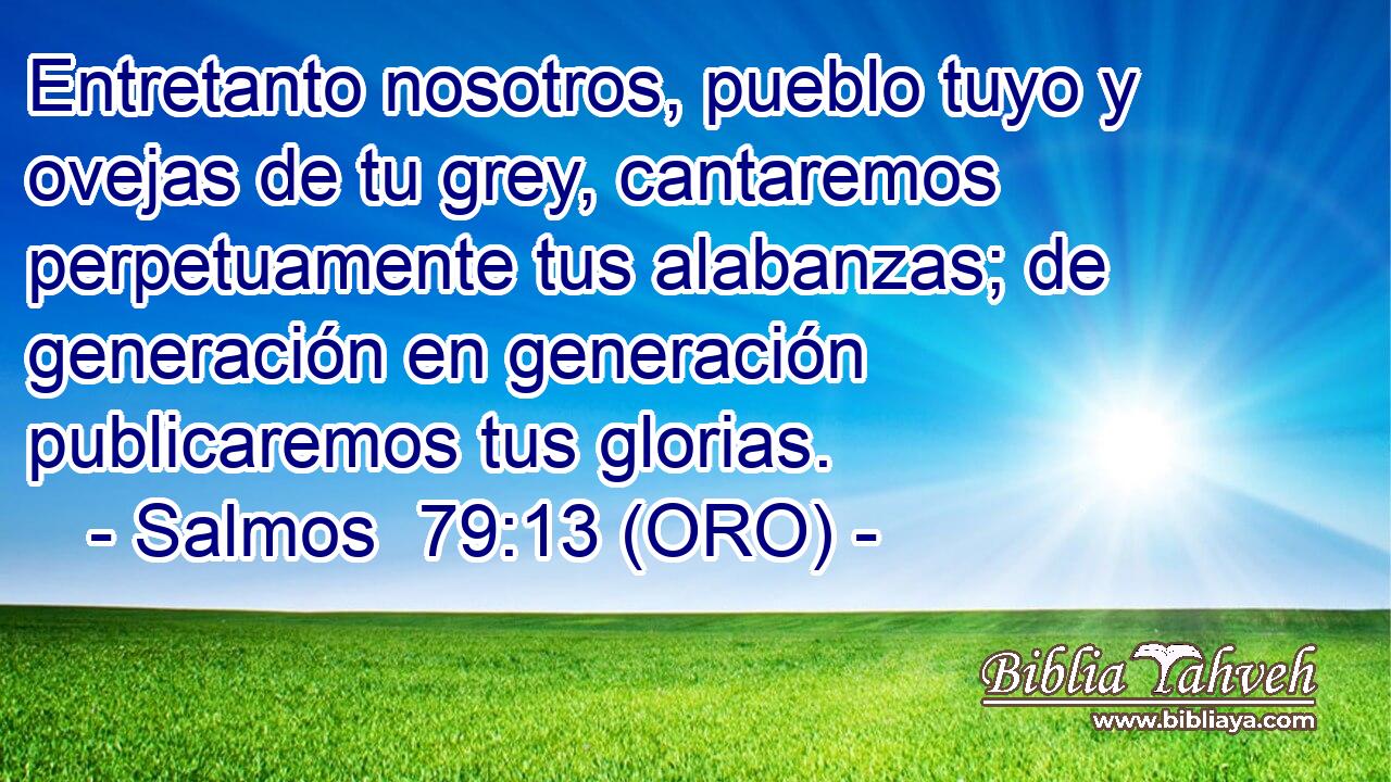  Entretanto nosotros, pueblo tuyo y ovejas de tu grey, cantaremos perpetuamente tus alabanzas; de generación en generación publicaremos tus glorias. 