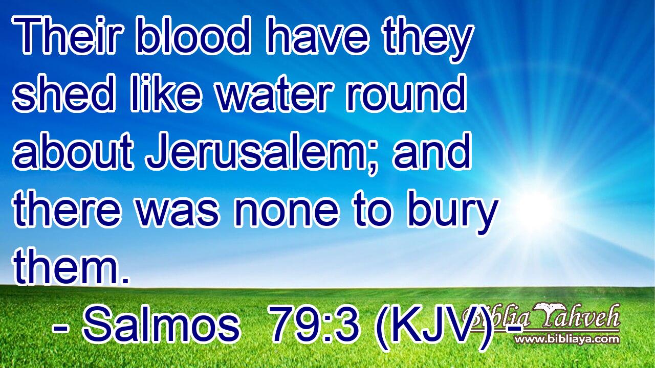 Their blood have they shed like water round about Jerusalem; and there was none to bury them.