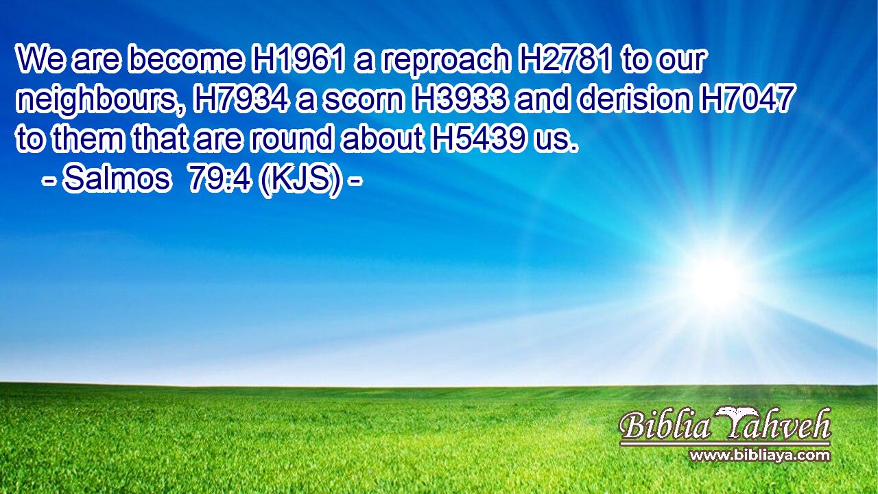 We are become H1961 a reproach H2781 to our neighbours, H7934 a scorn H3933 and derision H7047 to them that are round about H5439 us.
