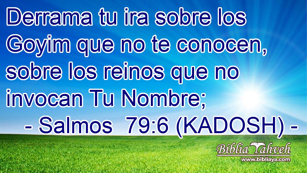  Derrama tu ira sobre los Goyim que no te conocen, sobre los reinos que no invocan Tu Nombre; 