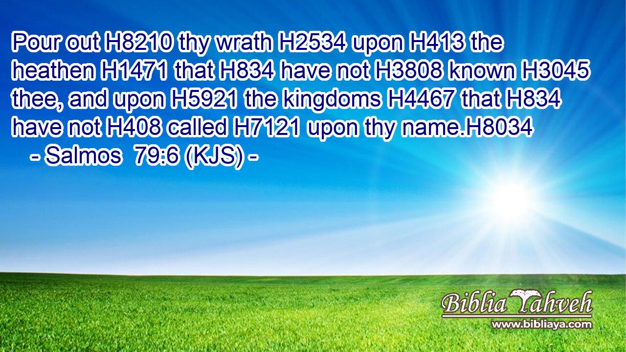 Pour out H8210 thy wrath H2534 upon H413 the heathen H1471 that H834 have not H3808 known H3045 thee, and upon H5921 the kingdoms H4467 that H834 have not H408 called H7121 upon thy name.H8034