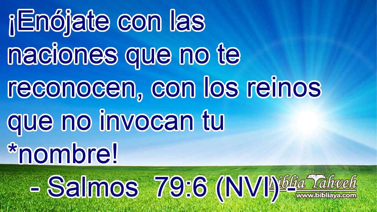  ¡Enójate con las naciones que no te reconocen, con los reinos que no invocan tu *nombre! 