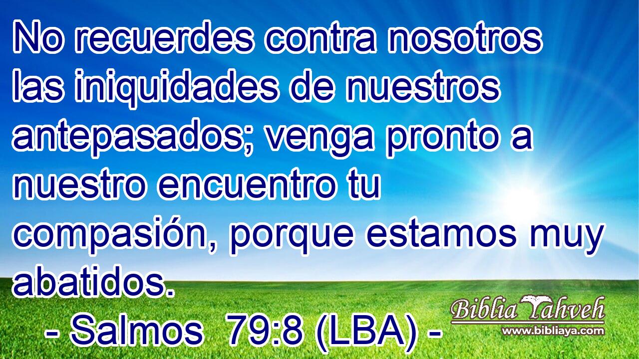 No recuerdes contra nosotros las iniquidades de nuestros antepasados; venga pronto a nuestro encuentro tu compasión, porque estamos muy abatidos.