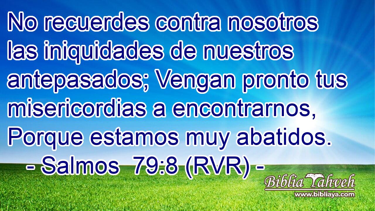 No recuerdes contra nosotros las iniquidades de nuestros antepasados; Vengan pronto tus misericordias a encontrarnos, Porque estamos muy abatidos.